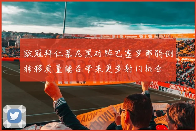 欧冠拜仁慕尼黑对阵巴塞罗那弱侧转移质量能否带来更多射门机会