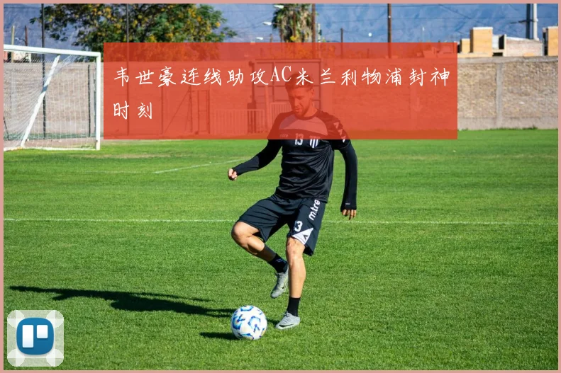 韦世豪连线助攻AC米兰利物浦封神时刻