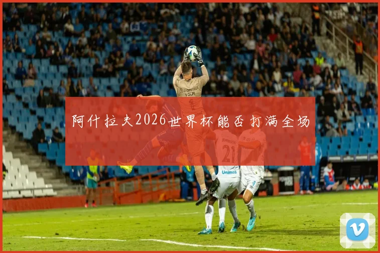 阿什拉夫2026世界杯能否打满全场