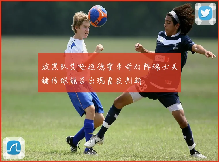 波黑队艾哈迈德霍季奇对阵瑞士关键传球能否出现首发判断