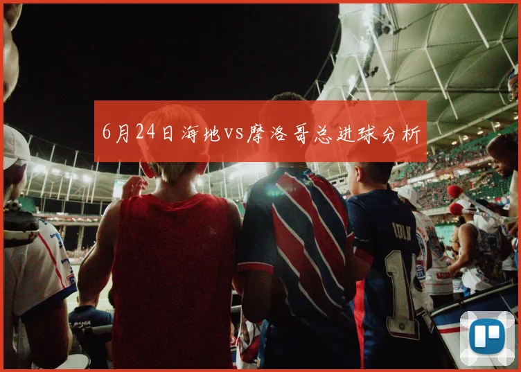 6月24日海地vs摩洛哥总进球分析