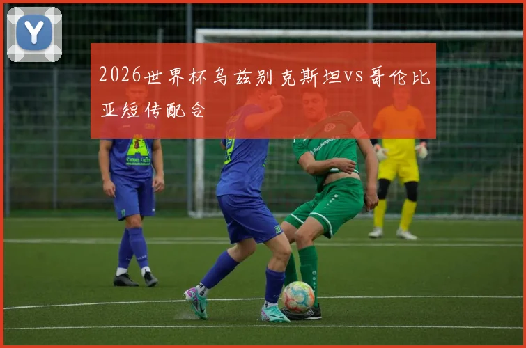 2026世界杯乌兹别克斯坦vs哥伦比亚短传配合
