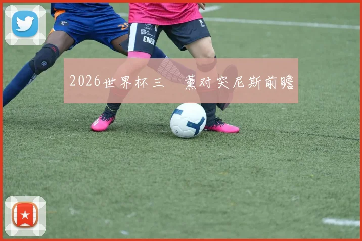2026世界杯三笘薰对突尼斯前瞻