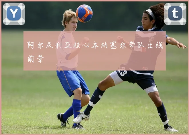 阿尔及利亚核心本纳塞尔带队出线前景