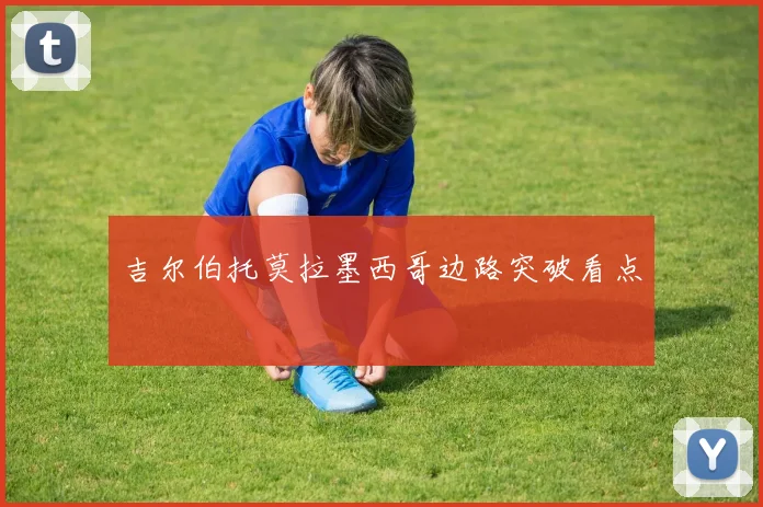 吉尔伯托莫拉墨西哥边路突破看点