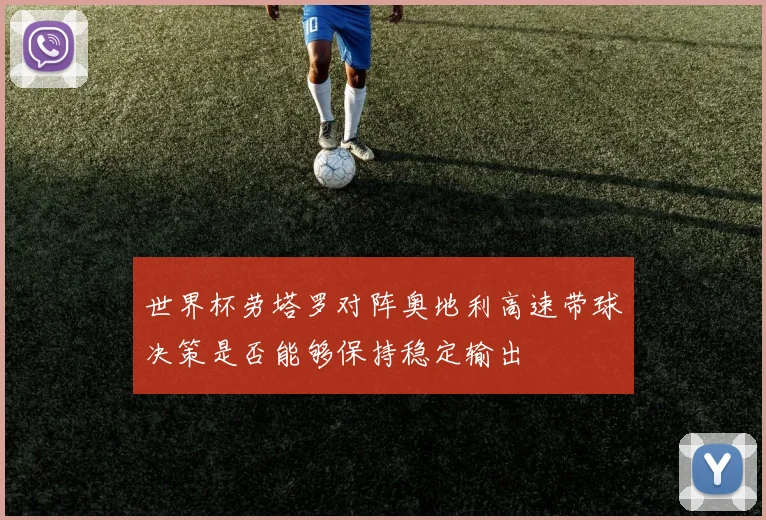 世界杯劳塔罗对阵奥地利高速带球决策是否能够保持稳定输出