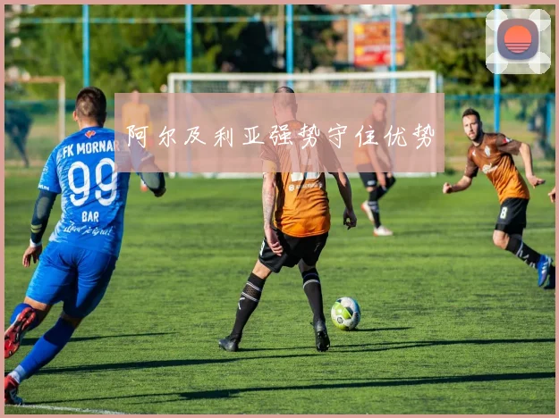 阿尔及利亚强势守住优势