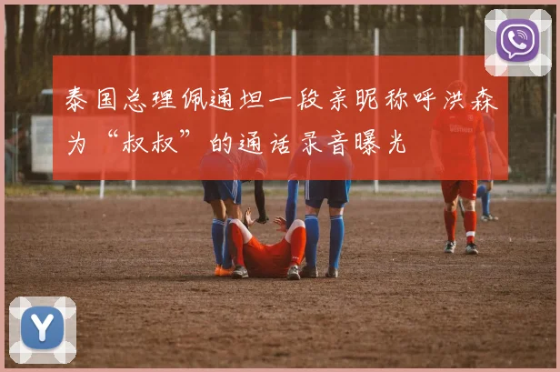 泰国总理佩通坦一段亲昵称呼洪森为“叔叔”的通话录音曝光