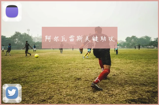 阿尔瓦雷斯关键助攻