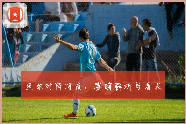里尔对阵河南，赛前解析与看点