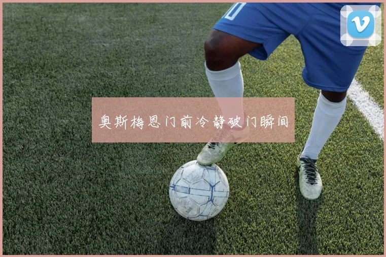 奥斯梅恩门前冷静破门瞬间