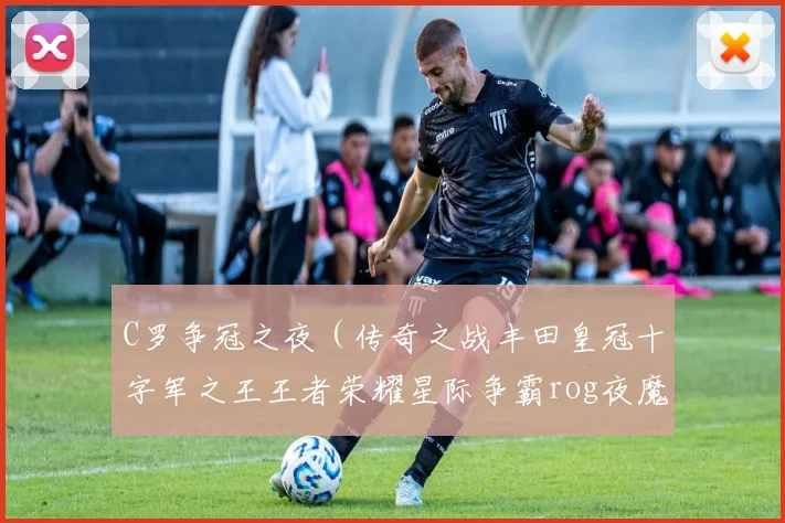 C罗争冠之夜（传奇之战丰田皇冠十字军之王王者荣耀星际争霸rog夜魔全明星大乱斗皇马球衣）