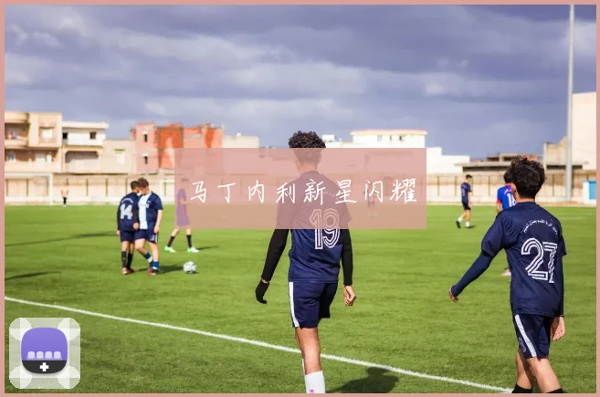 马丁内利新星闪耀