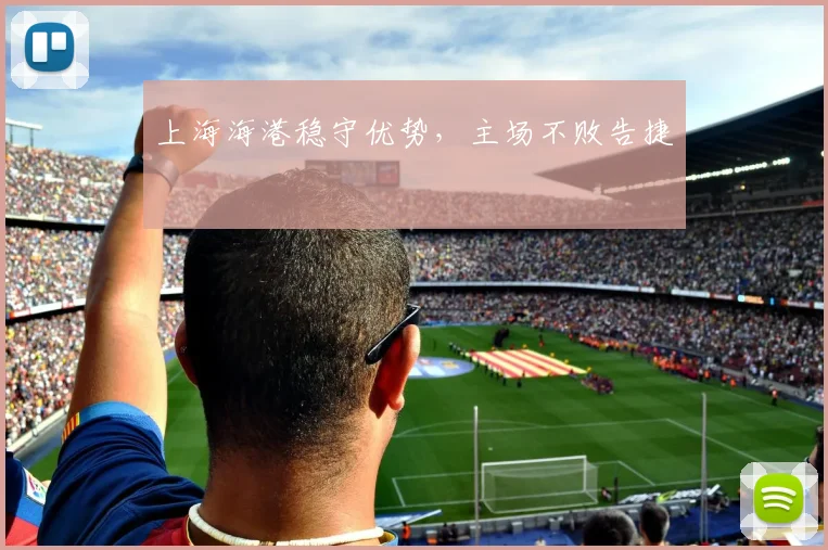 上海海港稳守优势，主场不败告捷