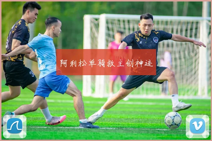 阿利松单骑救主创神迹