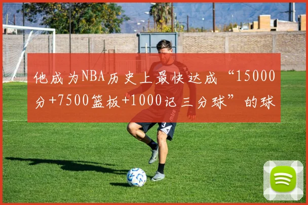 他成为NBA历史上最快达成“15000分+7500篮板+1000记三分球”的球员