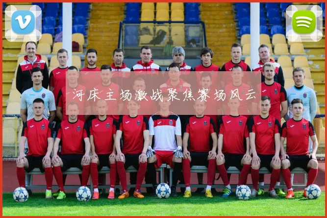 河床主场激战聚焦赛场风云