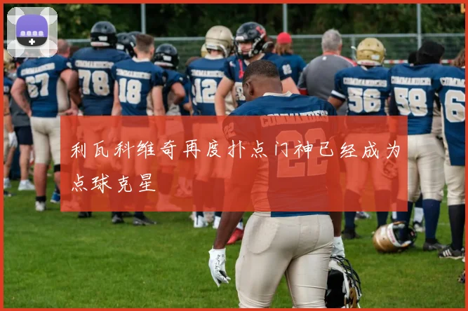 利瓦科维奇再度扑点门神已经成为点球克星
