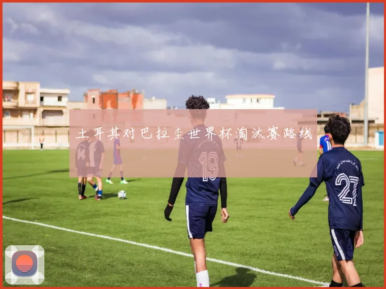 土耳其对巴拉圭世界杯淘汰赛路线
