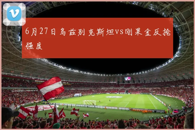 6月27日乌兹别克斯坦vs刚果金反抢强度