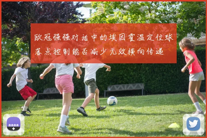 欧冠强强对话中的埃因霍温定位球落点控制能否减少无效横向传递