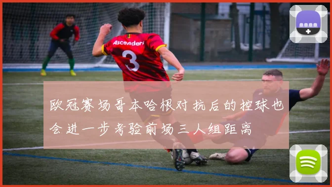 欧冠赛场哥本哈根对抗后的控球也会进一步考验前场三人组距离