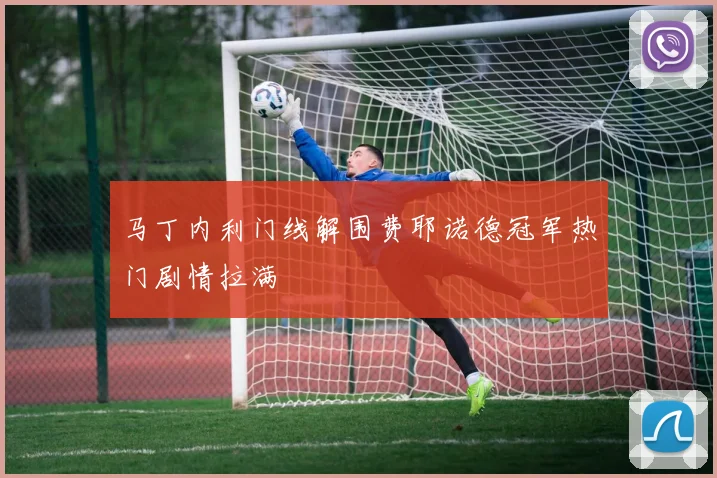 马丁内利门线解围费耶诺德冠军热门剧情拉满
