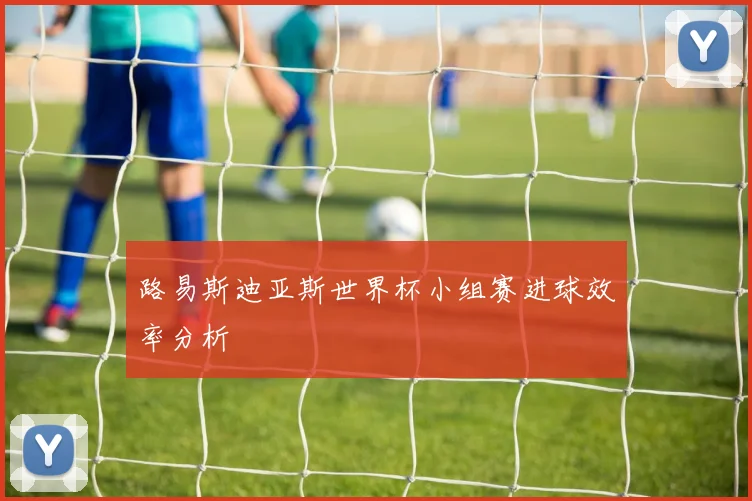 路易斯迪亚斯世界杯小组赛进球效率分析