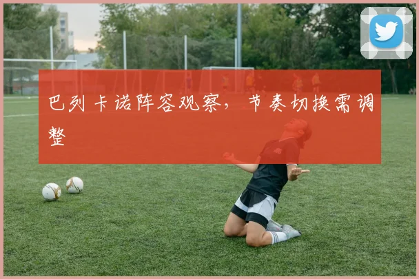 巴列卡诺阵容观察，节奏切换需调整