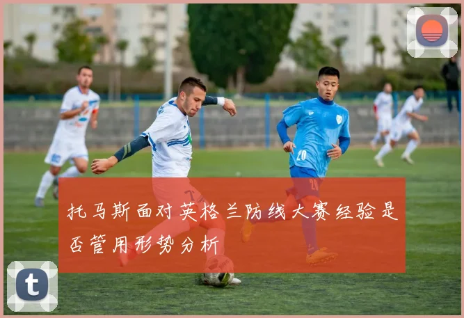 托马斯面对英格兰防线大赛经验是否管用形势分析