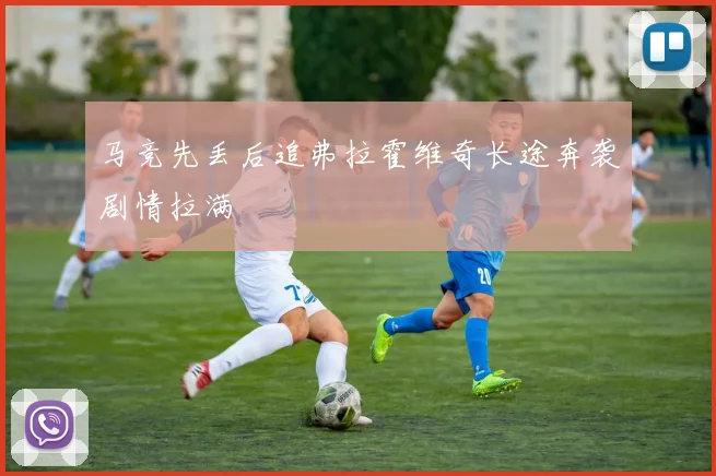 马竞先丢后追弗拉霍维奇长途奔袭剧情拉满