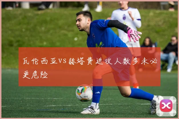 瓦伦西亚vs赫塔费进攻人数多未必更危险