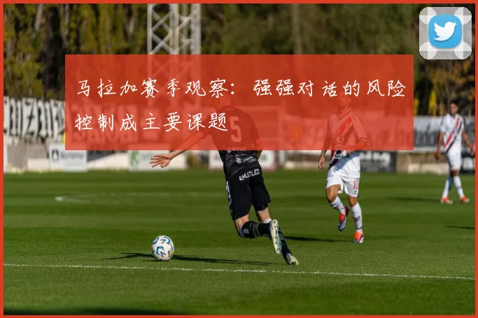 马拉加赛季观察：强强对话的风险控制成主要课题