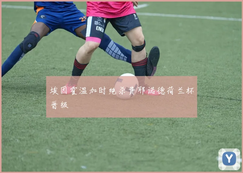 埃因霍温加时绝杀费耶诺德荷兰杯晋级