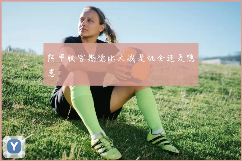 阿甲收官期德比大战是机会还是隐患