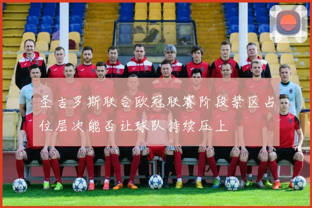 圣吉罗斯联合欧冠联赛阶段禁区占位层次能否让球队持续压上