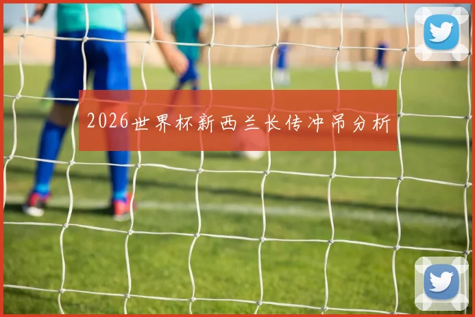 2026世界杯新西兰长传冲吊分析