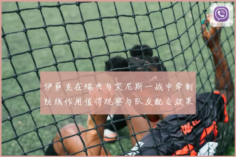 伊萨克在瑞典与突尼斯一战中牵制防线作用值得观察与队友配合效果