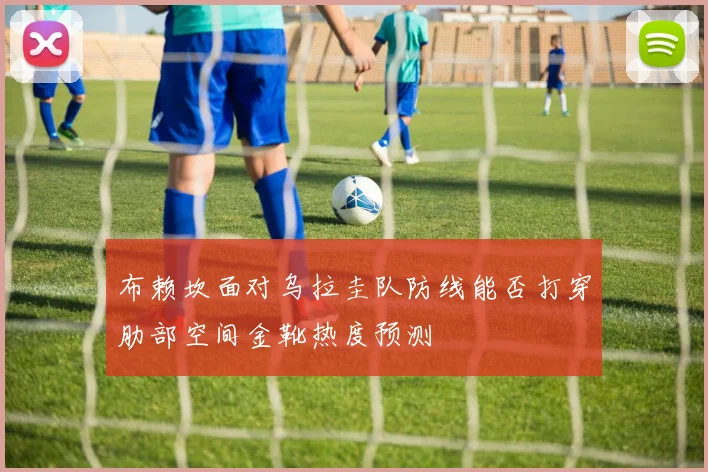 布赖坎面对乌拉圭队防线能否打穿肋部空间金靴热度预测