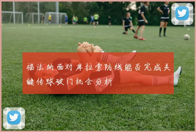 福法纳面对库拉索防线能否完成关键传球破门机会分析