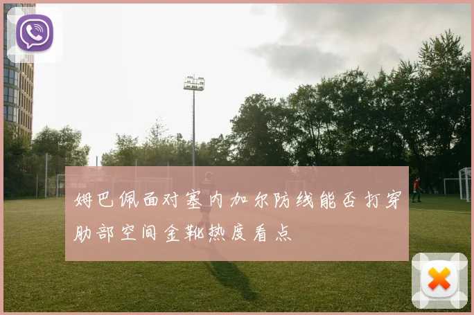 姆巴佩面对塞内加尔防线能否打穿肋部空间金靴热度看点