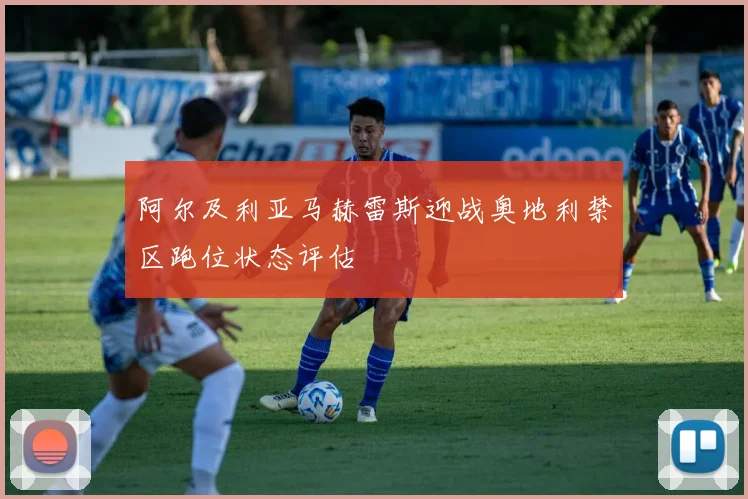 阿尔及利亚马赫雷斯迎战奥地利禁区跑位状态评估