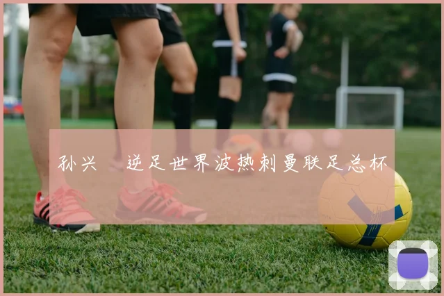 孙兴慜逆足世界波热刺曼联足总杯