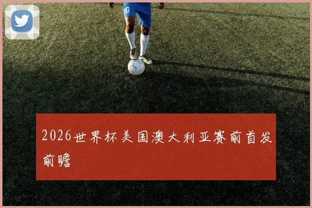 2026世界杯美国澳大利亚赛前首发前瞻