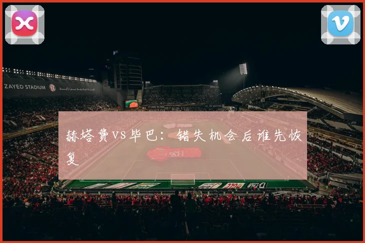 赫塔费vs毕巴：错失机会后谁先恢复