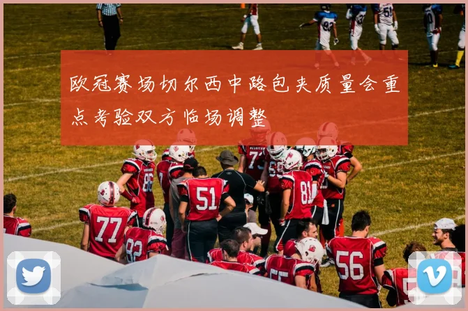 欧冠赛场切尔西中路包夹质量会重点考验双方临场调整