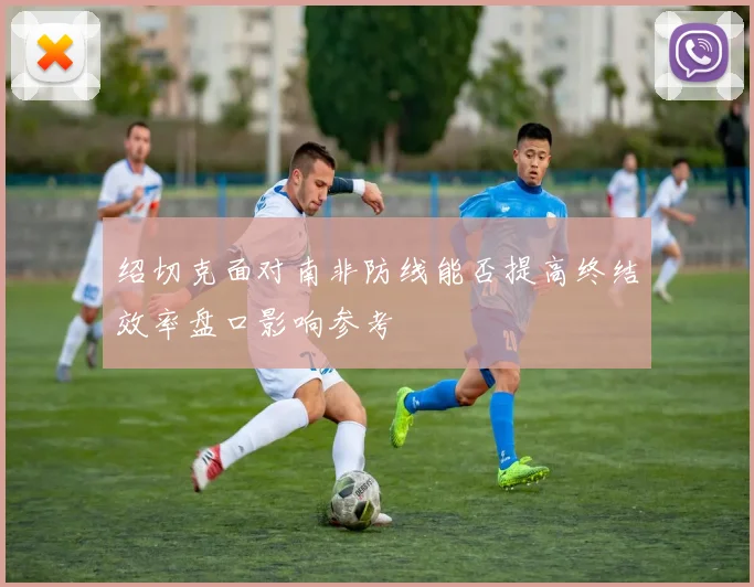 绍切克面对南非防线能否提高终结效率盘口影响参考