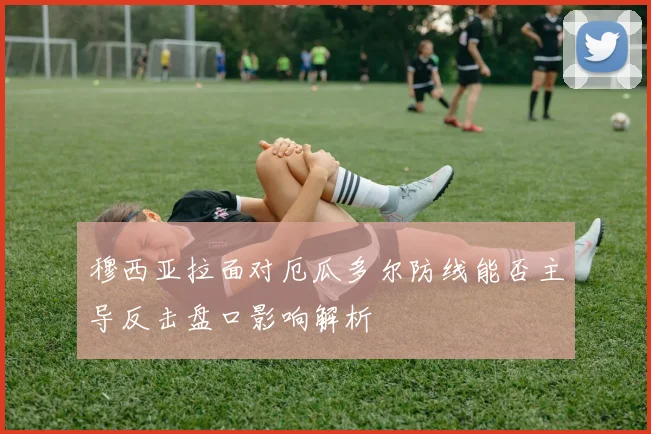穆西亚拉面对厄瓜多尔防线能否主导反击盘口影响解析