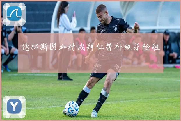 德杯斯图加特战拜仁替补绝杀险胜