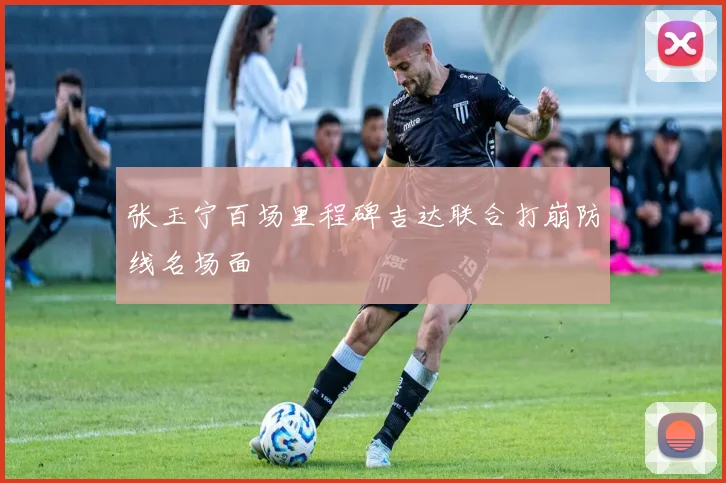 张玉宁百场里程碑吉达联合打崩防线名场面